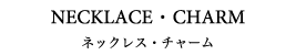 NECKLACE CHARM ネックレス・チャーム